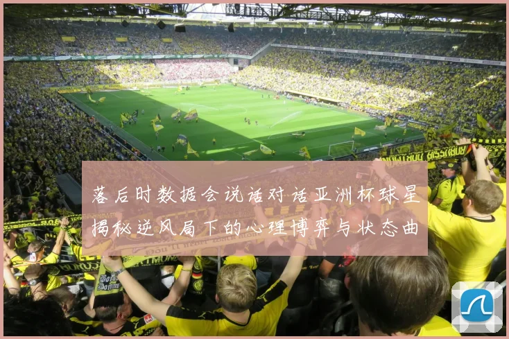 落后时数据会说话对话亚洲杯球星揭秘逆风局下的心理博弈与状态曲线
