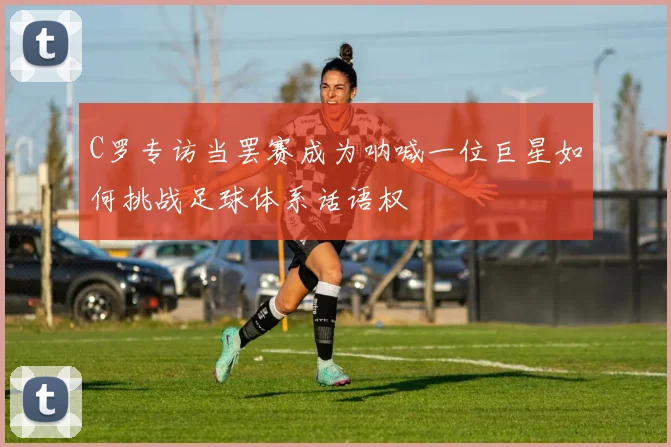 C罗专访当罢赛成为呐喊一位巨星如何挑战足球体系话语权