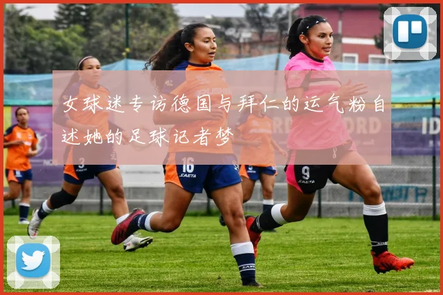 女球迷专访德国与拜仁的运气粉自述她的足球记者梦